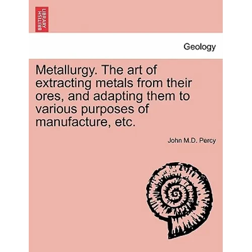 Metallurgy. The art of extracting metals from their ores, and adapting them to various purposes of manufacture, etc. - Paperback