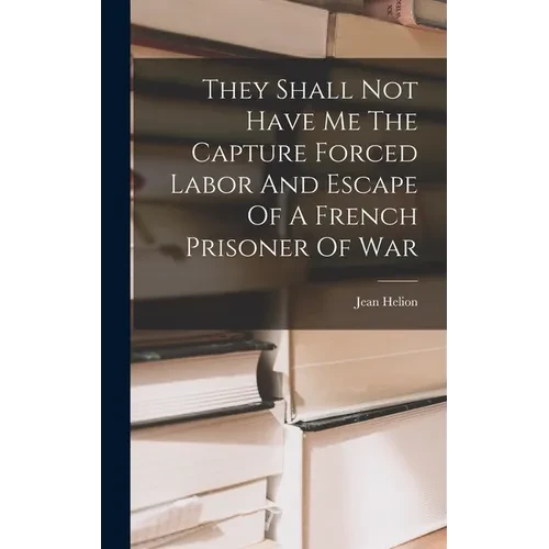 They Shall Not Have Me The Capture Forced Labor And Escape Of A French Prisoner Of War - Hardcover