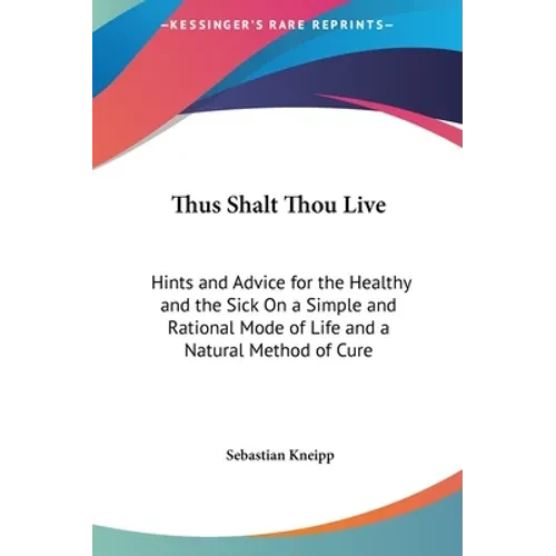 Thus Shalt Thou Live: Hints and Advice for the Healthy and the Sick On a Simple and Rational Mode of Life and a Natural Method of Cure - Hardcover