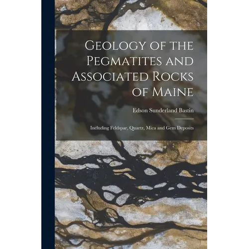 Geology of the Pegmatites and Associated Rocks of Maine: Including Feldspar, Quartz, Mica and Gem Deposits - Paperback
