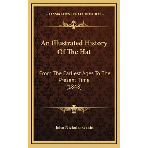 An Illustrated History Of The Hat: From The Earliest Ages To The Present Time (1848) - Hardcover