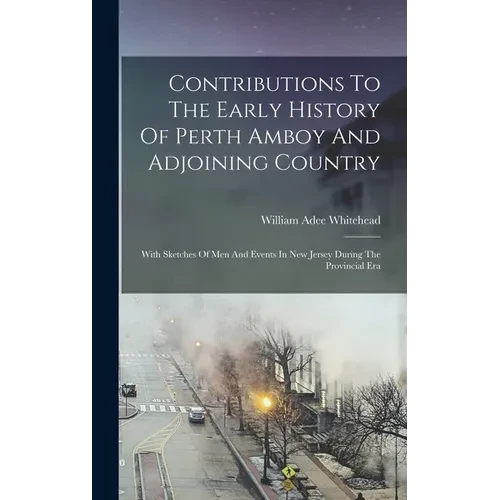 Contributions To The Early History Of Perth Amboy And Adjoining Country: With Sketches Of Men And Events In New Jersey During The Provincial Era