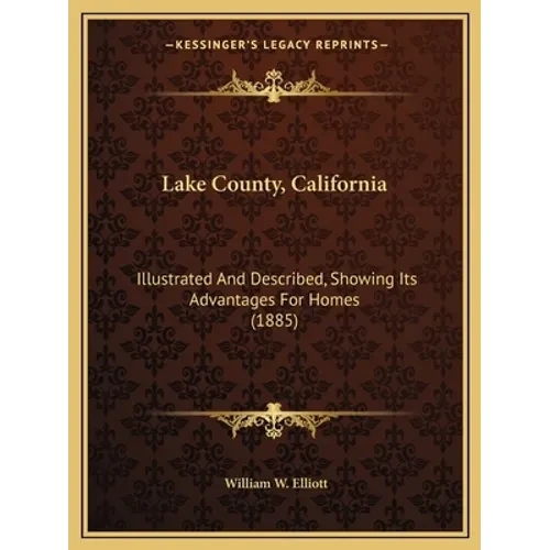 Lake County, California: Illustrated And Described, Showing Its Advantages For Homes (1885) - Paperback