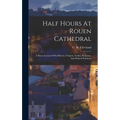 Half Hours At Rouen Cathedral: A Short Account Of Its History, Chapels, Tombs, Sculpture, And Painted Windows - Hardcover