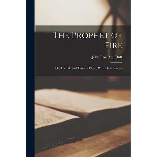 The Prophet of Fire; Or, The Life and Times of Elijah, With Their Lessons - Paperback