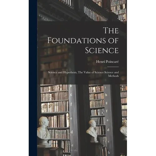 The Foundations of Science: Science and Hypothesis, The Value of Science Science and Methods - Hardcover
