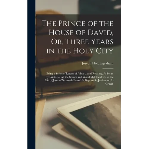 The Prince of the House of David, Or, Three Years in the Holy City: Being a Series of Letters of Adna ... and Relating, As by an Eye-Witness, All the - Hardcover