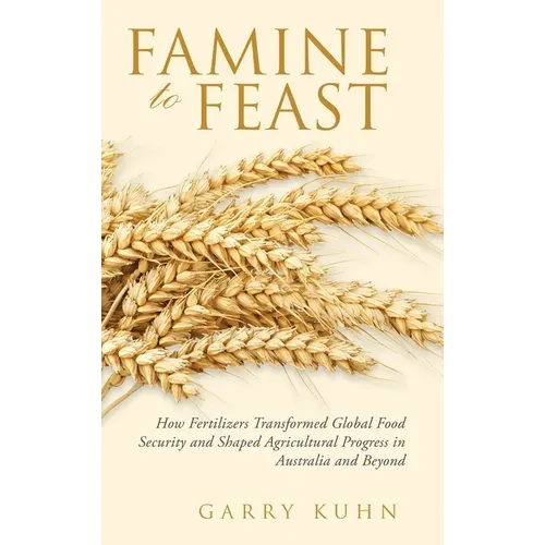 Famine to Feast: How Fertilizers Transformed Global Food Security and Shaped Agricultural Progress in Australia and Beyond - Hardcover