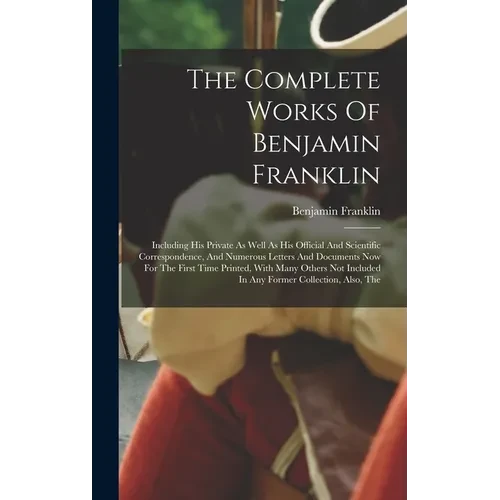 The Complete Works Of Benjamin Franklin: Including His Private As Well As His Official And Scientific Correspondence, And Numerous Letters And Documen - Hardcover
