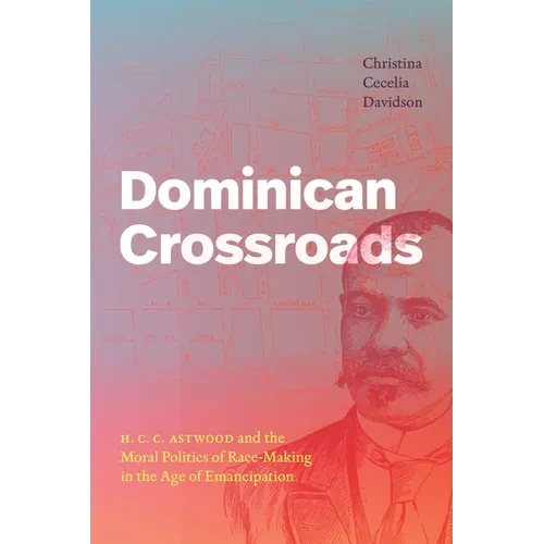 Dominican Crossroads: H. C. C. Astwood and the Moral Politics of Race-Making in the Age of Emancipation - Hardcover