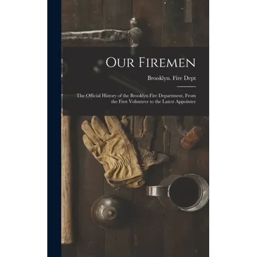 Our Firemen: the Official History of the Brooklyn Fire Department, From the First Volunteer to the Latest Appointee - Hardcover