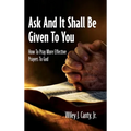 Ask And It Shall Be Given To You: How To Pray More Effective Prayers To God - Hardcover