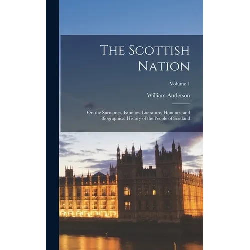 The Scottish Nation: Or. the Surnames, Families, Literature, Honours, and Biographical History of the People of Scotland; Volume 1