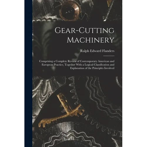 Gear-Cutting Machinery: Comprising a Complete Review of Contemporary American and European Practice, Together With a Logical Classification an - Paperback