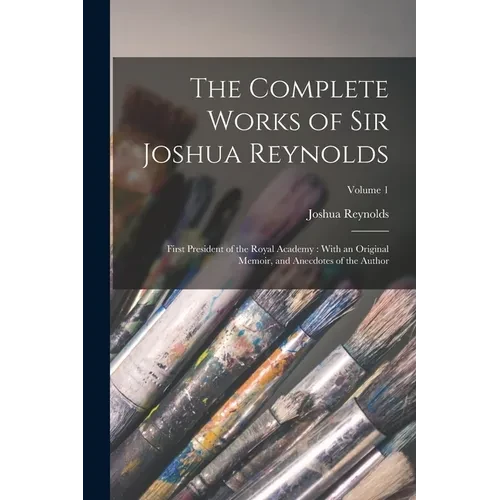 The Complete Works of Sir Joshua Reynolds: First President of the Royal Academy: With an Original Memoir, and Anecdotes of the Author; Volume 1 - Paperback