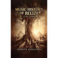 Music History of Belize 1718 - 1985: "From Brukdown to Punta Rock" - Hardcover