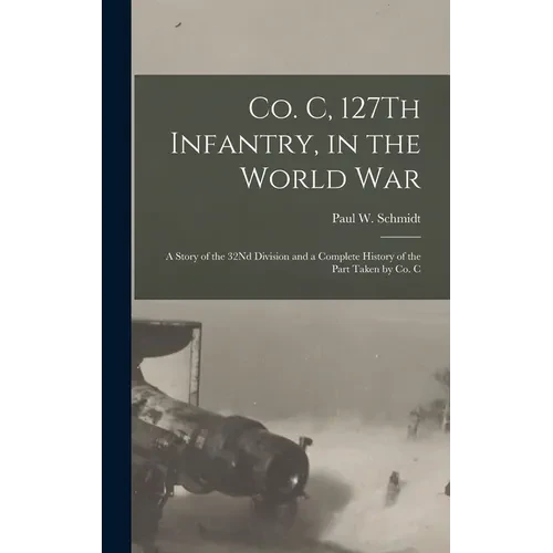 Co. C, 127Th Infantry, in the World War: A Story of the 32Nd Division and a Complete History of the Part Taken by Co. C - Hardcover