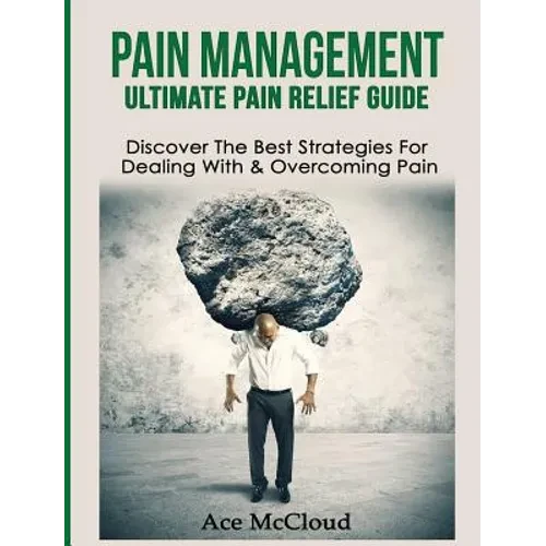 Pain Management: Ultimate Pain Relief Guide: Discover The Best Strategies For Dealing With & Overcoming Pain - Hardcover