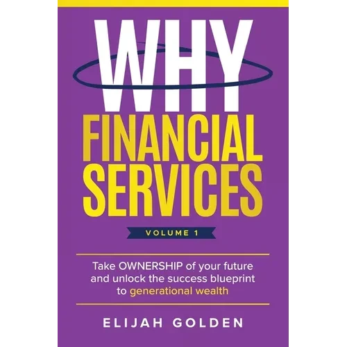 Why Financial Services, Volume 1: Take Ownership of Your Future and Unlock the Success Blueprint to Generational Wealth - Paperback