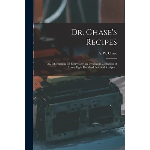 Dr. Chase's Recipes; or, Information for Everybody: an Invaluable Collection of About Eight Hundred Practical Recipes .. - Paperback