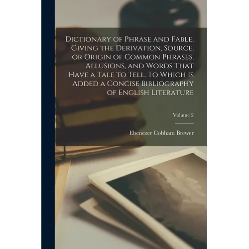 Dictionary of Phrase and Fable, Giving the Derivation, Source, or Origin of Common Phrases, Allusions, and Words That Have a Tale to Tell. To Which is - Paperback