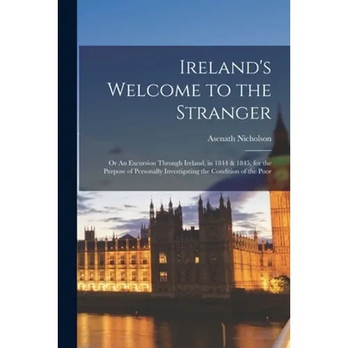 Ireland's Welcome to the Stranger; or An Excursion Through Ireland, in 1844 & 1845, for the Purpose of Personally Investigating the Condition of the P - Paperback