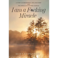 I am a F*cking Miracle: A Story of Brokenness, Pain, Recovery and the Miracle of Second Chances - Hardcover
