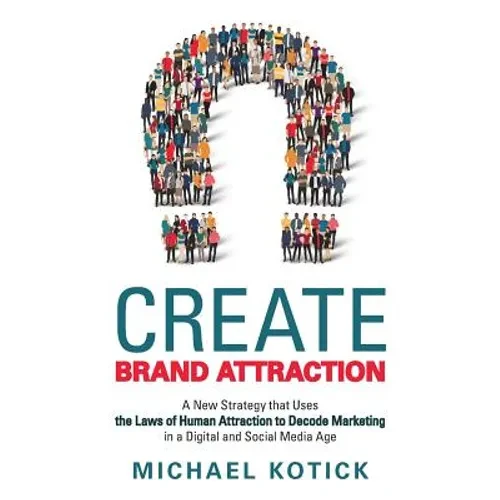 Create Brand Attraction: A New Strategy that Uses the Laws of Human Attraction to Decode Marketing in a Digital and Social Media Age - Paperback