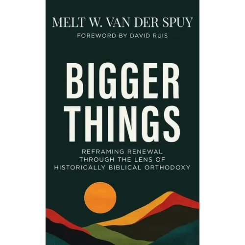 Bigger Things: Reframing Renewal Through the Lens of Historically Biblical Orthodoxy - Hardcover