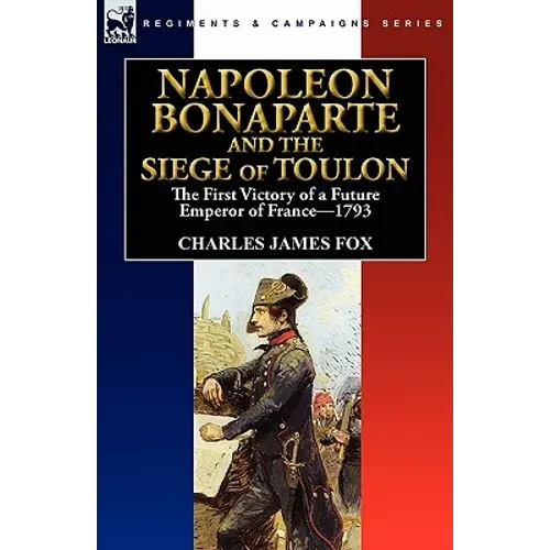 Napoleon Bonaparte and the Siege of Toulon: the First Victory of a Future Emperor of France, 1793 - Paperback