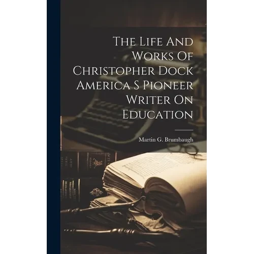 The Life And Works Of Christopher Dock America S Pioneer Writer On Education - Hardcover