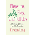 Pleasure, Play, and Politics: A History of Humor in U.S. Feminism - Hardcover