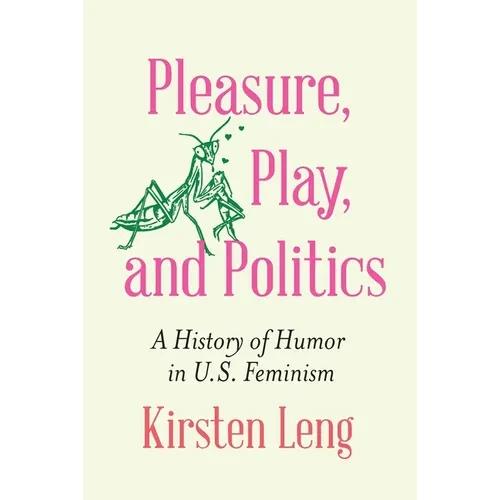 Pleasure, Play, and Politics: A History of Humor in U.S. Feminism - Hardcover