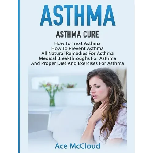 Asthma: Asthma Cure: How To Treat Asthma: How To Prevent Asthma, All Natural Remedies For Asthma, Medical Breakthroughs For Asthma, And Proper Diet An - Hardcover