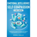 Emotional Intelligence and Self-Compassion 2-in-1 Book: Discover How to Positively Embrace Your Negative Emotions and Improve Your Social Skill, Even - Hardcover