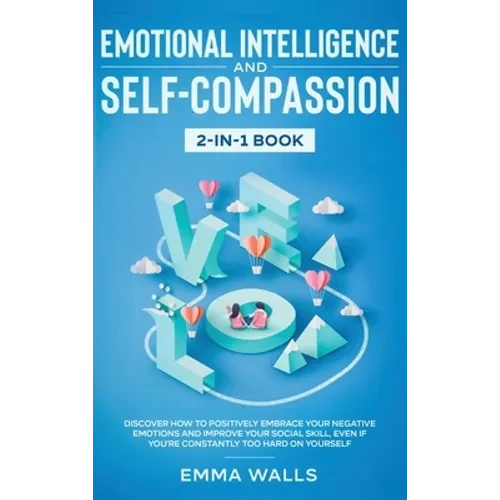 Emotional Intelligence and Self-Compassion 2-in-1 Book: Discover How to Positively Embrace Your Negative Emotions and Improve Your Social Skill, Even - Hardcover