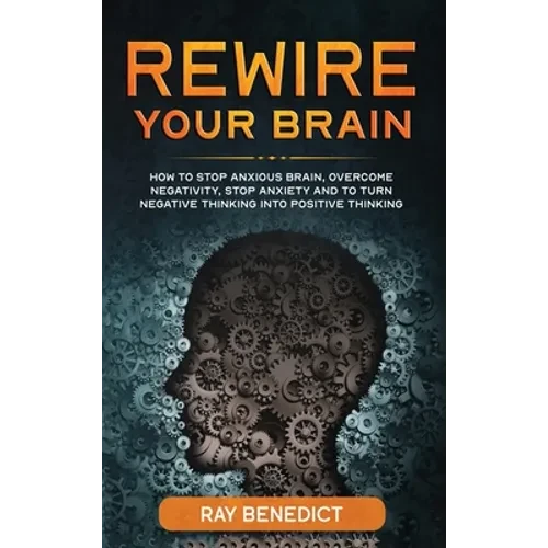 Rewire Your Brain: How to Stop Anxious Brain, Overcome Negativity, Stop Anxiety and Turn Negative Thinking into Positive Thinking - Hardcover