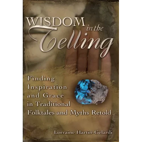 Wisdom in the Telling: Finding Inspiration and Grace in Traditional Folktales and Myths Retold - Hardcover