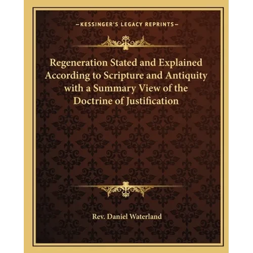 Regeneration Stated and Explained According to Scripture and Antiquity with a Summary View of the Doctrine of Justification - Paperback
