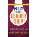 NLP for Leadership: Leverage NLP to Develop the Same Psychology and Skills as the Exceptional Leaders for Better Decision-making, a Clear Vision, More