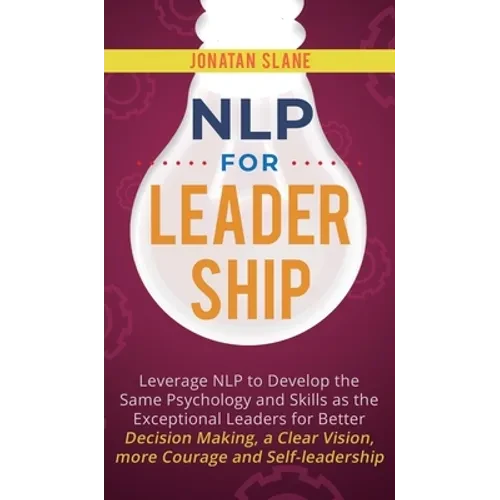 NLP for Leadership: Leverage NLP to Develop the Same Psychology and Skills as the Exceptional Leaders for Better Decision-making, a Clear Vision, More