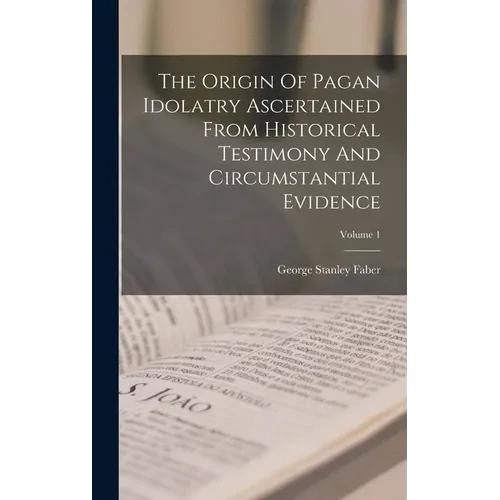 The Origin Of Pagan Idolatry Ascertained From Historical Testimony And Circumstantial Evidence; Volume 1 - Hardcover