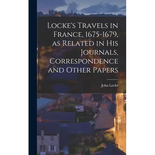 Locke's Travels in France, 1675-1679, as Related in His Journals, Correspondence and Other Papers - Hardcover