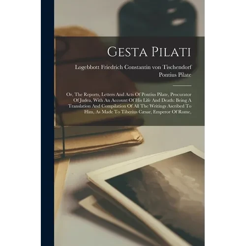 Gesta Pilati: Or, The Reports, Letters And Acts Of Pontius Pilate, Procurator Of Judea, With An Account Of His Life And Death: Being