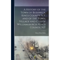A History of the Town of Bushwick, Kings County, N.Y. and of the Town, Village and City of Williamsburgh, Kings County, N.Y - Hardcover