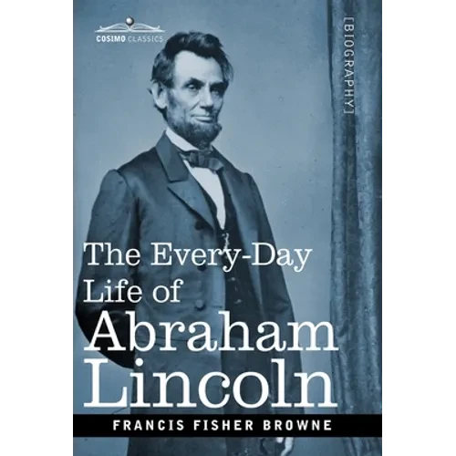 The Every-Day Life of Abraham Lincoln: A Narrative and Descriptive Biography With Pen-Pictures and Personal Recollections by Those Who Knew Him - Hardcover