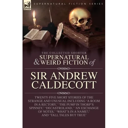 The Collected Supernatural and Weird Fiction of Sir Andrew Caldecott: Twenty-Five Short Stories of the Strange and Unusual Including 'A Room in a Rect