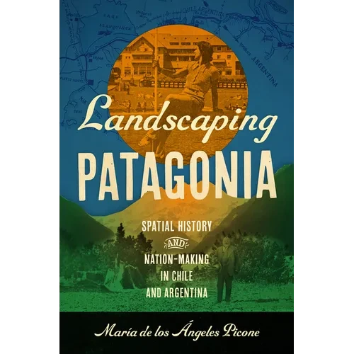 Landscaping Patagonia: Spatial History and Nation-Making in Chile and Argentina - Paperback