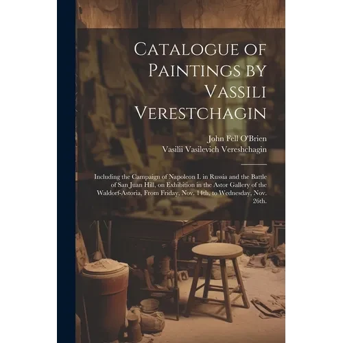 Catalogue of Paintings by Vassili Verestchagin: Including the Campaign of Napoleon I. in Russia and the Battle of San Juan Hill, on Exhibition in the - Paperback