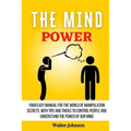 The Mind Power: Your Easy Manual For The World of Manipulation Secrets, With Tips and Tricks To Control People And Understand the Power Of Our Mind - Paperback